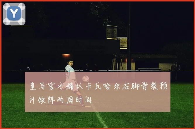 皇马官方确认卡瓦哈尔右脚骨裂预计缺阵两周时间