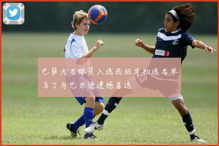 巴萨九名球员入选西班牙初选名单马丁与巴尔德遗憾落选
