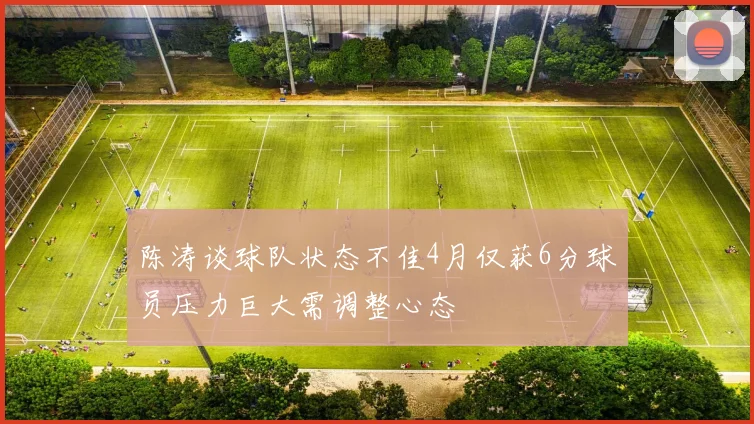 陈涛谈球队状态不佳4月仅获6分球员压力巨大需调整心态