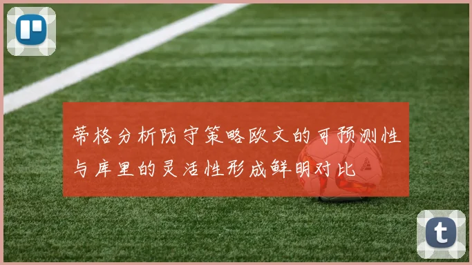 蒂格分析防守策略欧文的可预测性与库里的灵活性形成鲜明对比