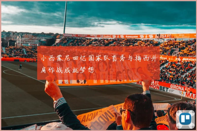 小西蒙尼回忆国家队首秀与梅西并肩作战成就梦想