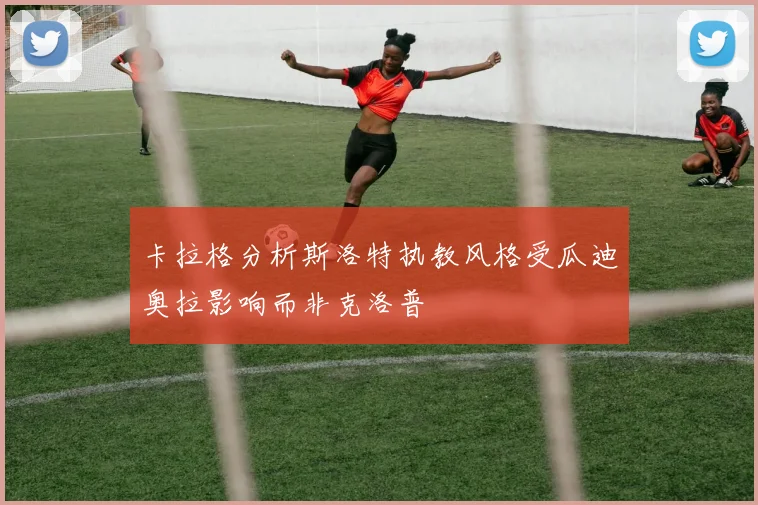卡拉格分析斯洛特执教风格受瓜迪奥拉影响而非克洛普