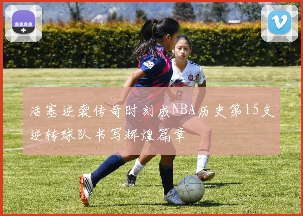 活塞逆袭传奇时刻成NBA历史第15支逆转球队书写辉煌篇章