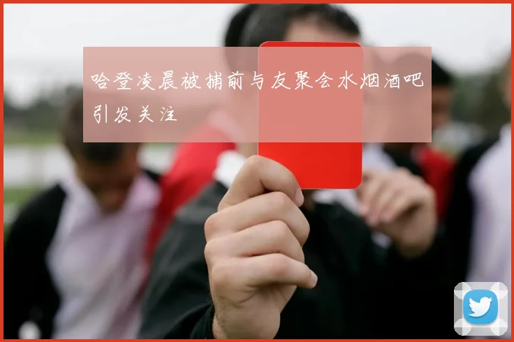 哈登凌晨被捕前与友聚会水烟酒吧引发关注