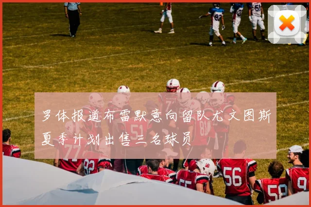 罗体报道布雷默意向留队尤文图斯夏季计划出售三名球员