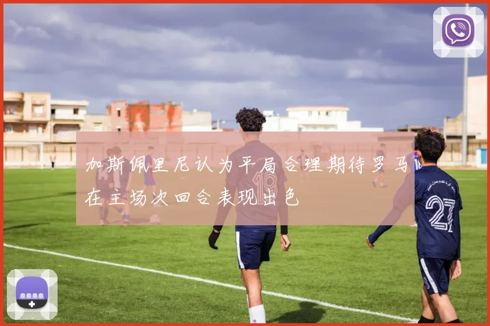 加斯佩里尼认为平局合理期待罗马在主场次回合表现出色