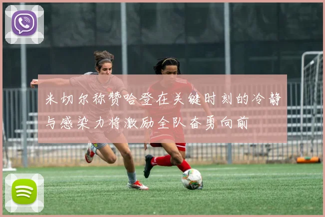 米切尔称赞哈登在关键时刻的冷静与感染力将激励全队奋勇向前