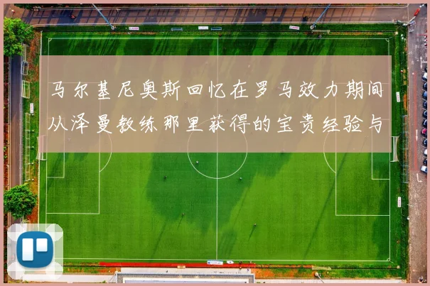 马尔基尼奥斯回忆在罗马效力期间从泽曼教练那里获得的宝贵经验与成长