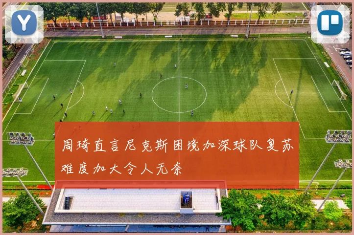 周琦直言尼克斯困境加深球队复苏难度加大令人无奈