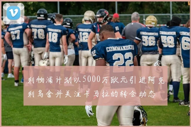 利物浦计划以5000万欧元引进阿克利乌舍并关注卡马拉的转会动态