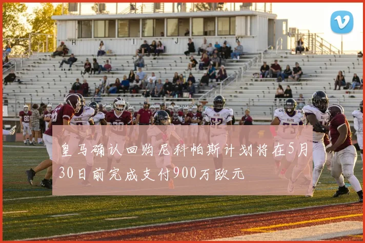 皇马确认回购尼科帕斯计划将在5月30日前完成支付900万欧元