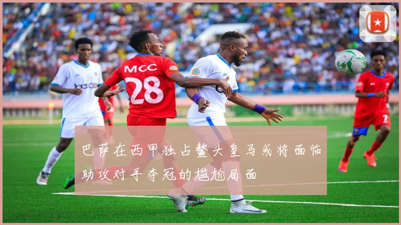 巴萨在西甲独占鳌头皇马或将面临助攻对手夺冠的尴尬局面
