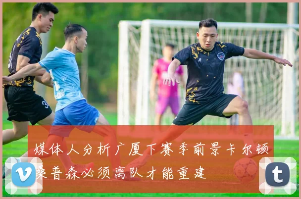 媒体人分析广厦下赛季前景卡尔顿桑普森必须离队才能重建