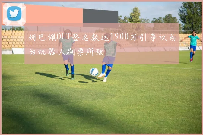 姆巴佩OUT签名数达1900万引争议或为机器人刷票所致